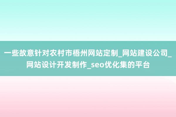 一些故意针对农村市梧州网站定制_网站建设公司_网站设计开发制作_seo优化集的平台
